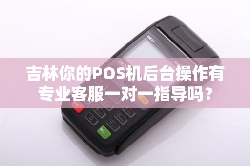 吉林你的POS机后台操作有专业客服一对一指导吗？