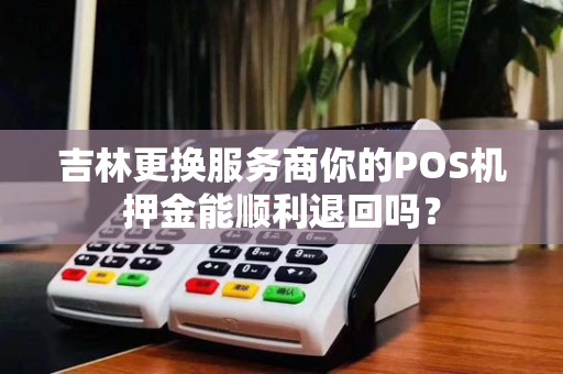 吉林更换服务商你的POS机押金能顺利退回吗？