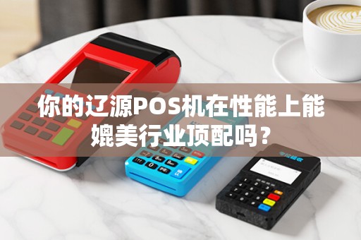 你的辽源POS机在性能上能媲美行业顶配吗？
