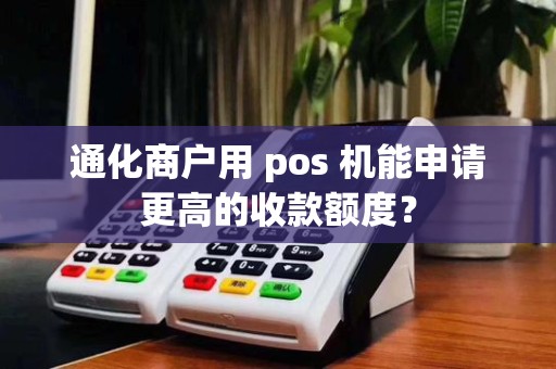 通化商户用 pos 机能申请更高的收款额度？