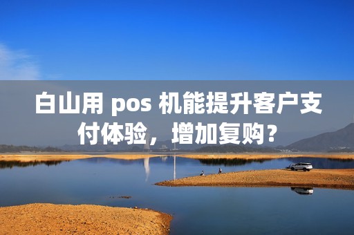 白山用 pos 机能提升客户支付体验，增加复购？