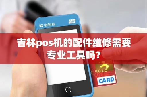吉林pos机的配件维修需要专业工具吗？