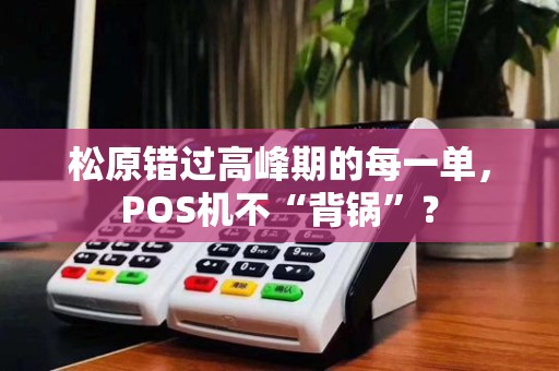松原错过高峰期的每一单，POS机不“背锅”？