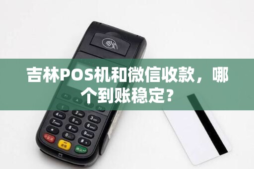 吉林POS机和微信收款,哪个到账稳定?