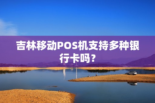吉林移动POS机支持多种银行卡吗？