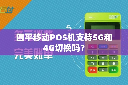 四平移动POS机支持5G和4G切换吗？