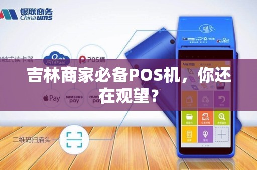 吉林商家必备POS机，你还在观望？