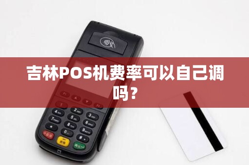 吉林POS机费率可以自己调吗?