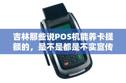 吉林那些说POS机能养卡提额的,是不是都是不实宣传啊?