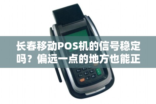 长春移动POS机的信号稳定吗?偏远一点的地方也能正常收款吗?