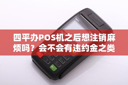 四平办POS机之后想注销麻烦吗?会不会有违约金之类的啊?