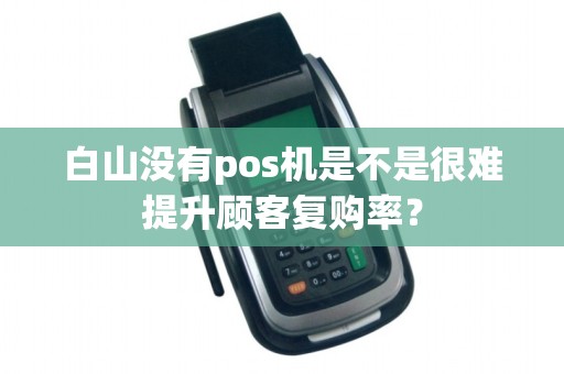 白山没有pos机是不是很难提升顾客复购率?