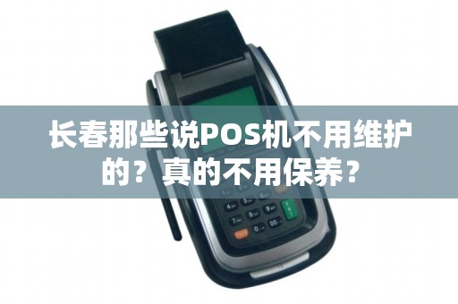 长春那些说POS机不用维护的?真的不用保养?