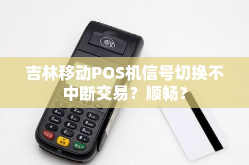 吉林移动POS机信号切换不中断交易?顺畅?