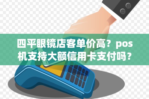 四平眼镜店客单价高?pos机支持大额信用卡支付吗?