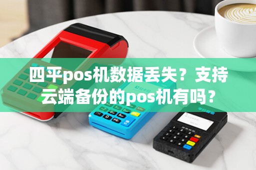 四平pos机数据丢失?支持云端备份的pos机有吗?
