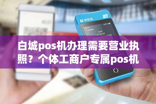 白城pos机办理需要营业执照？个体工商户专属pos机有吗？