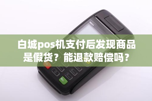 白城pos机支付后发现商品是假货？能退款赔偿吗？