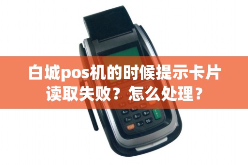 白城pos机的时候提示卡片读取失败？怎么处理？