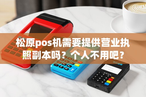 松原pos机需要提供营业执照副本吗？个人不用吧？