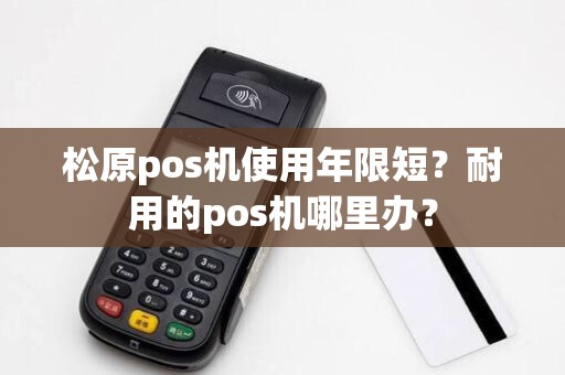 松原pos机使用年限短？耐用的pos机哪里办？