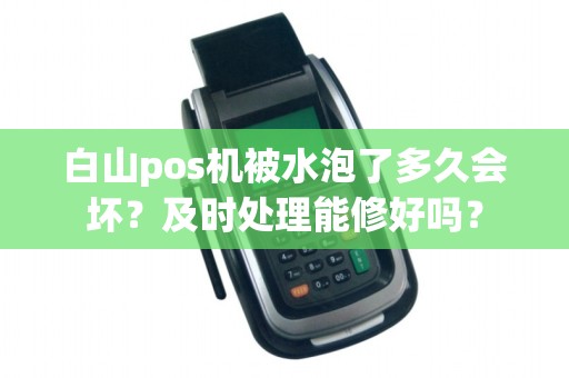 白山pos机被水泡了多久会坏？及时处理能修好吗？