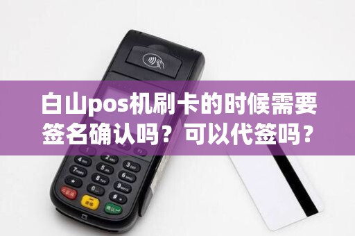白山pos机刷卡的时候需要签名确认吗？可以代签吗？