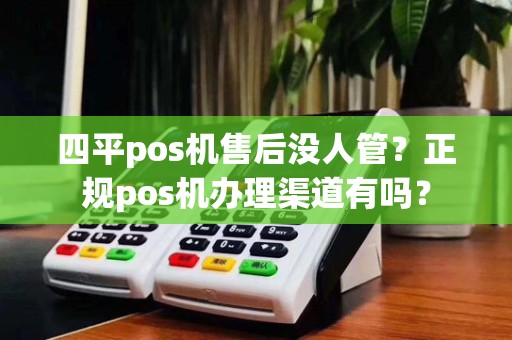 四平pos机售后没人管？正规pos机办理渠道有吗？