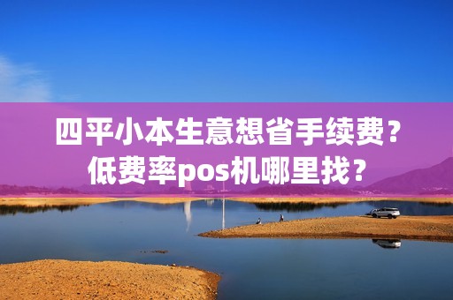 四平小本生意想省手续费？低费率pos机哪里找？