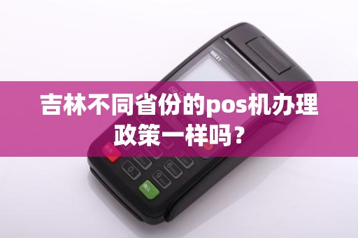 吉林不同省份的pos机办理政策一样吗？