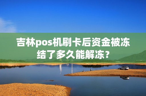 吉林pos机刷卡后资金被冻结了多久能解冻？