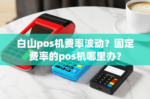 白山pos机费率波动？固定费率的pos机哪里办？