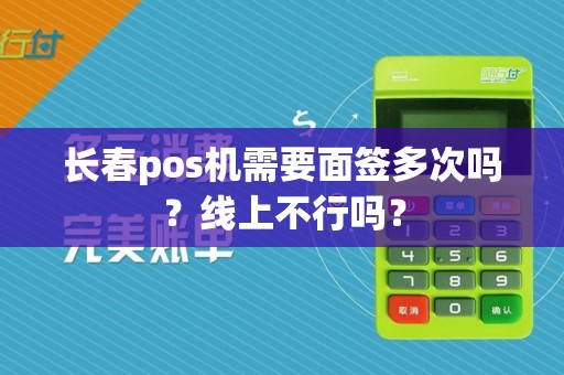 长春pos机需要面签多次吗？线上不行吗？