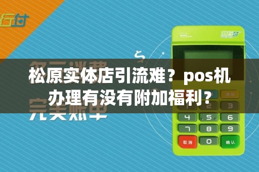 松原实体店引流难？pos机办理有没有附加福利？