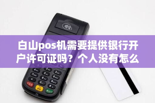 白山pos机需要提供银行开户许可证吗？个人没有怎么办？