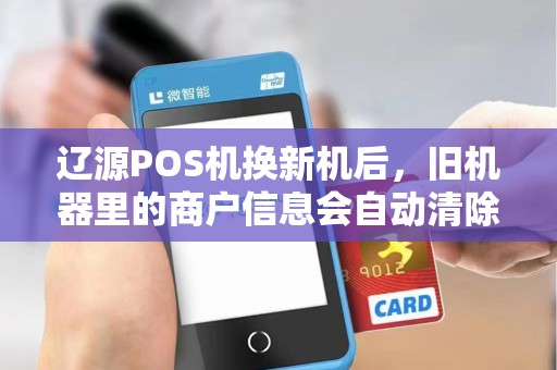 辽源POS机换新机后，旧机器里的商户信息会自动清除吗？安全吗？