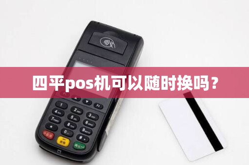 四平pos机可以随时换吗？