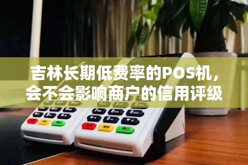 吉林长期低费率的POS机，会不会影响商户的信用评级？