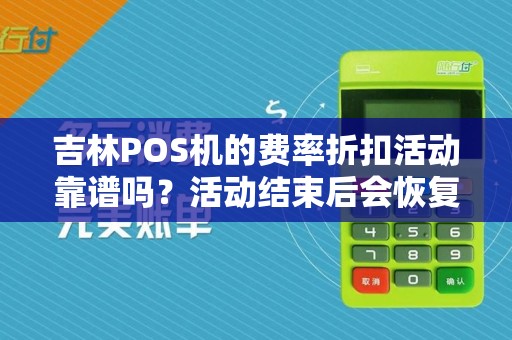 吉林POS机的费率折扣活动靠谱吗？活动结束后会恢复原价吗？