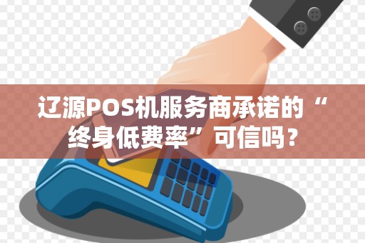 辽源POS机服务商承诺的“终身低费率”可信吗？