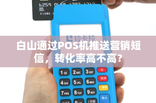 白山通过POS机推送营销短信，转化率高不高？