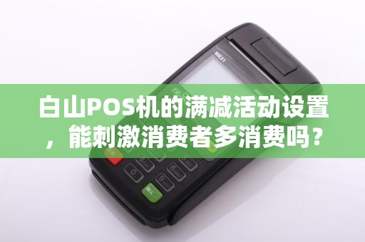 白山POS机的满减活动设置，能刺激消费者多消费吗？