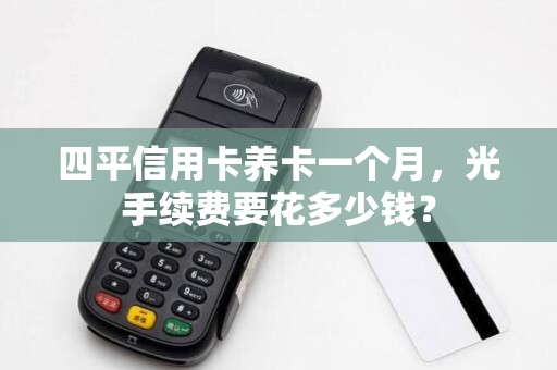 四平信用卡养卡一个月，光手续费要花多少钱？