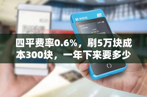 四平费率0.6%，刷5万块成本300块，一年下来要多少？