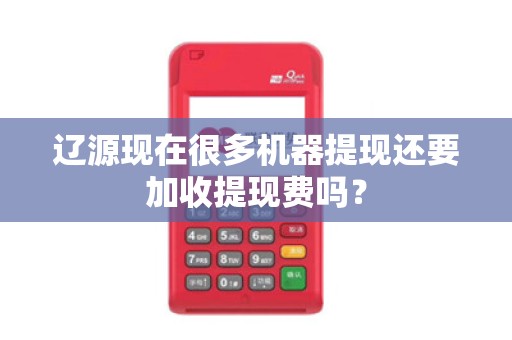 辽源现在很多机器提现还要加收提现费吗？