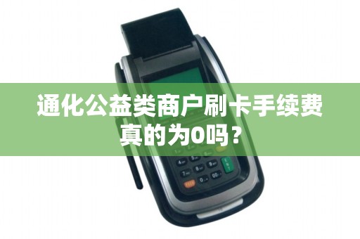 通化公益类商户刷卡手续费真的为0吗？