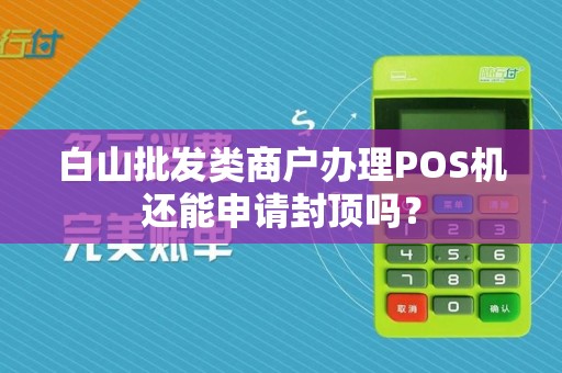 白山批发类商户办理POS机还能申请封顶吗？