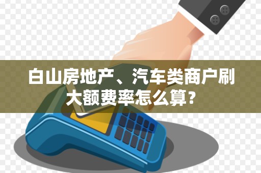 白山房地产、汽车类商户刷大额费率怎么算？