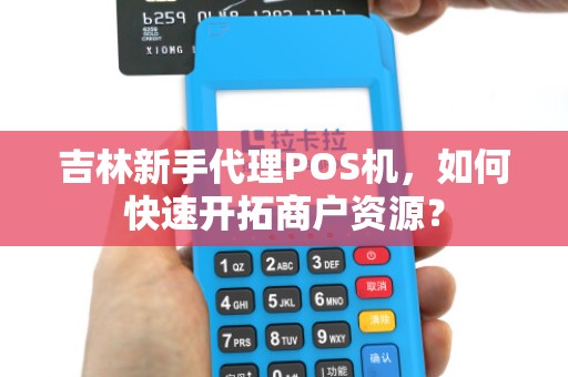 吉林新手代理POS机,如何快速开拓商户资源?