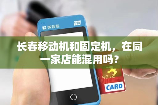 长春移动机和固定机，在同一家店能混用吗？